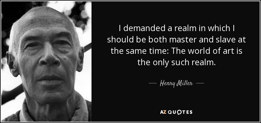 I demanded a realm in which I should be both master and slave at the same time: The world of art is the only such realm. - Henry Miller