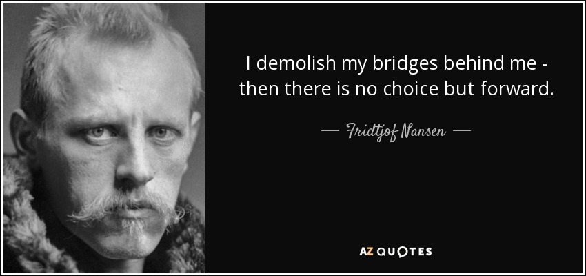 I demolish my bridges behind me - then there is no choice but forward. - Fridtjof Nansen