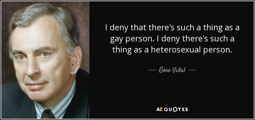 I deny that there's such a thing as a gay person. I deny there's such a thing as a heterosexual person. - Gore Vidal