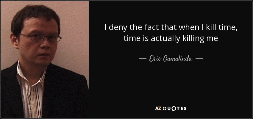 I deny the fact that when I kill time, time is actually killing me - Eric Gamalinda