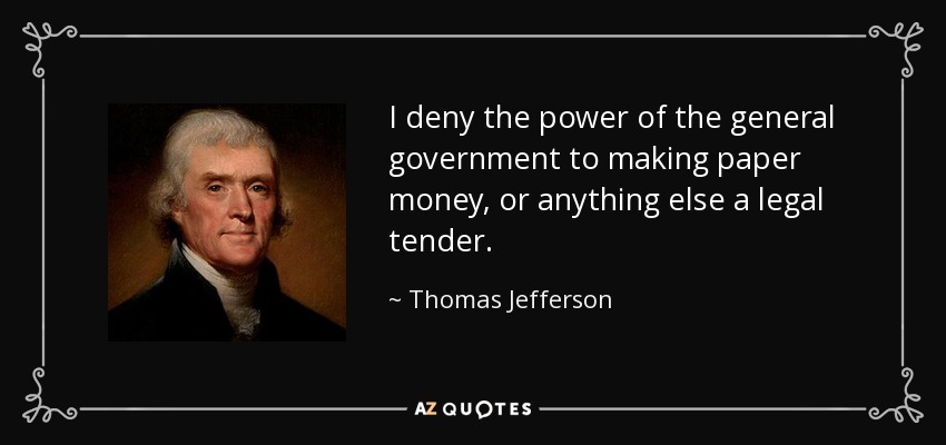 I deny the power of the general government to making paper money, or anything else a legal tender. - Thomas Jefferson