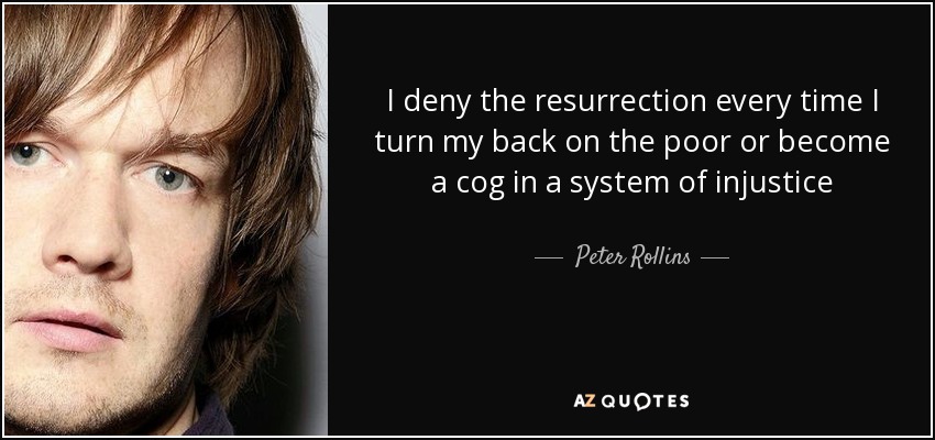 I deny the resurrection every time I turn my back on the poor or become a cog in a system of injustice - Peter Rollins