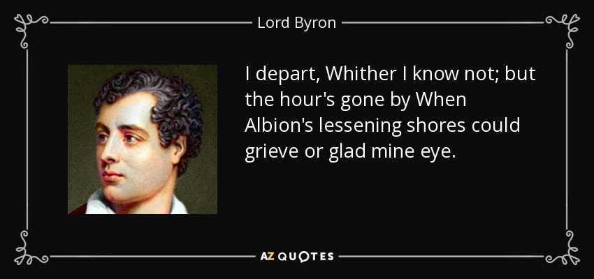 I depart, Whither I know not; but the hour's gone by When Albion's lessening shores could grieve or glad mine eye. - Lord Byron