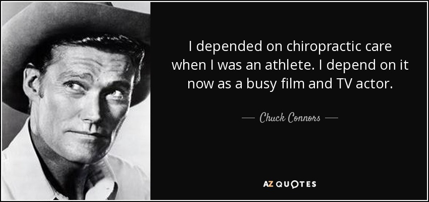 I depended on chiropractic care when I was an athlete. I depend on it now as a busy film and TV actor. - Chuck Connors