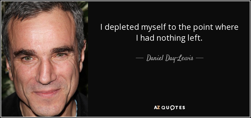 I depleted myself to the point where I had nothing left. - Daniel Day-Lewis