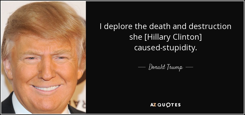 I deplore the death and destruction she [Hillary Clinton] caused-stupidity. - Donald Trump