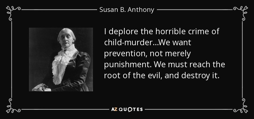 I deplore the horrible crime of child-murder...We want prevention, not merely punishment. We must reach the root of the evil, and destroy it. - Susan B. Anthony