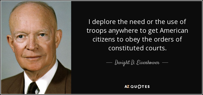 I deplore the need or the use of troops anywhere to get American citizens to obey the orders of constituted courts. - Dwight D. Eisenhower