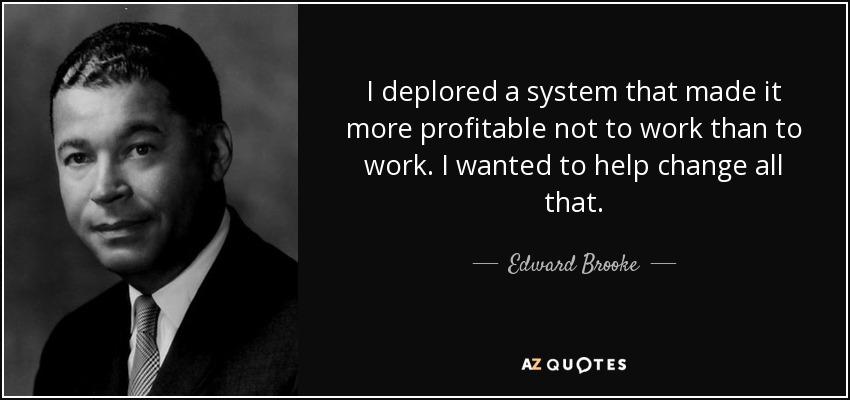 I deplored a system that made it more profitable not to work than to work. I wanted to help change all that. - Edward Brooke