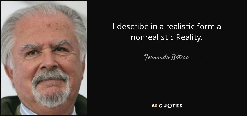 I describe in a realistic form a nonrealistic Reality. - Fernando Botero