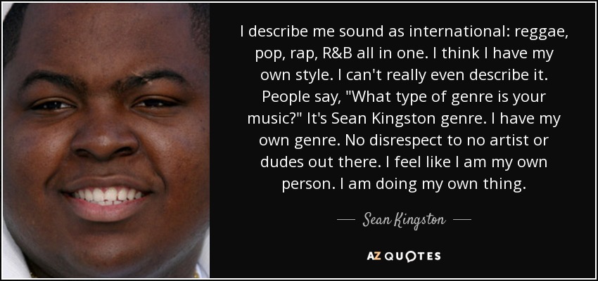 I describe me sound as international: reggae, pop, rap, R&B all in one. I think I have my own style. I can't really even describe it. People say, 