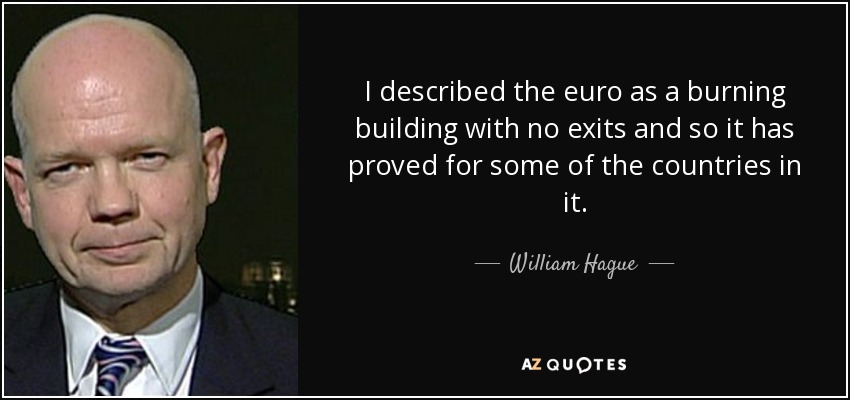 I described the euro as a burning building with no exits and so it has proved for some of the countries in it. - William Hague