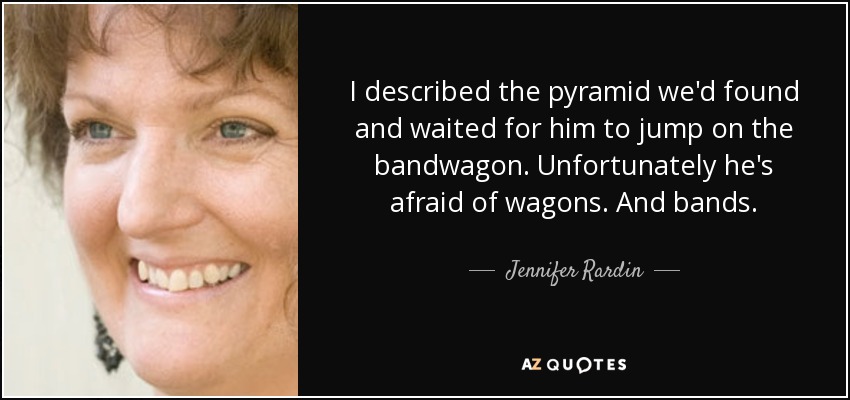 I described the pyramid we'd found and waited for him to jump on the bandwagon. Unfortunately he's afraid of wagons. And bands. - Jennifer Rardin
