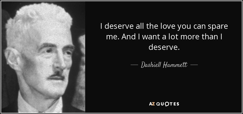 I deserve all the love you can spare me. And I want a lot more than I deserve. - Dashiell Hammett