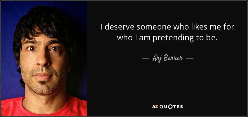 I deserve someone who likes me for who I am pretending to be. - Arj Barker