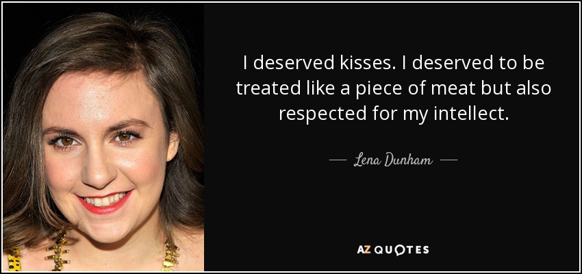 I deserved kisses. I deserved to be treated like a piece of meat but also respected for my intellect. - Lena Dunham