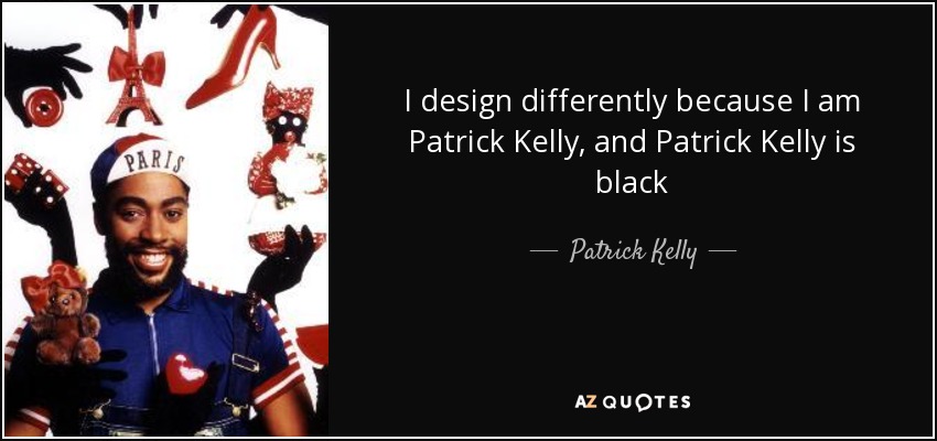 I design differently because I am Patrick Kelly, and Patrick Kelly is black - Patrick Kelly