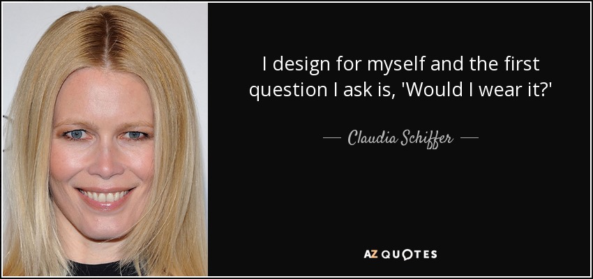 I design for myself and the first question I ask is, 'Would I wear it?' - Claudia Schiffer