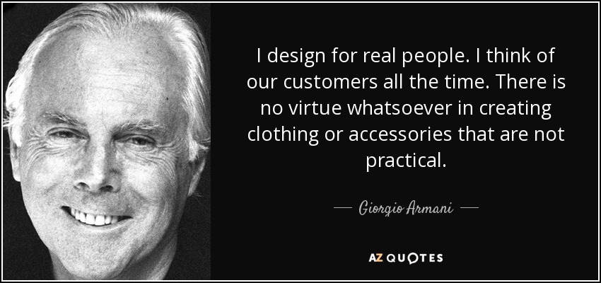 I design for real people. I think of our customers all the time. There is no virtue whatsoever in creating clothing or accessories that are not practical. - Giorgio Armani