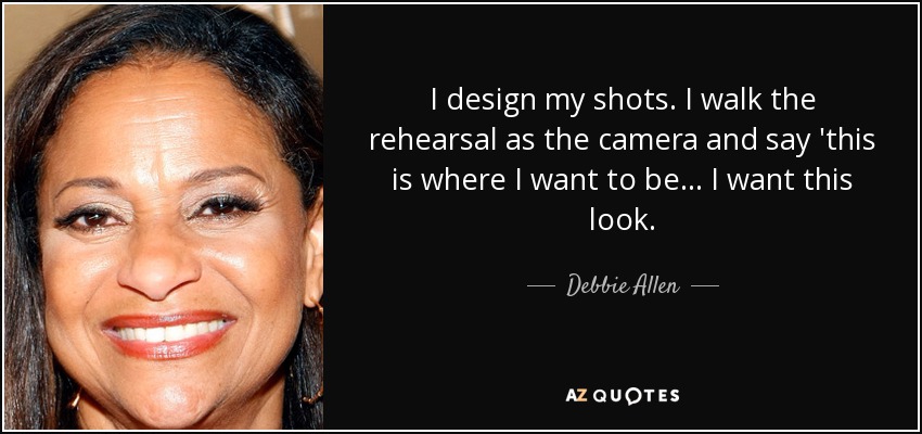 I design my shots. I walk the rehearsal as the camera and say 'this is where I want to be... I want this look. - Debbie Allen