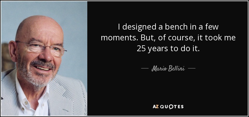 I designed a bench in a few moments. But, of course, it took me 25 years to do it. - Mario Bellini