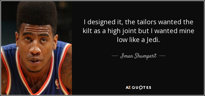 I designed it, the tailors wanted the kilt as a high joint but I wanted mine low like a Jedi. - Iman Shumpert