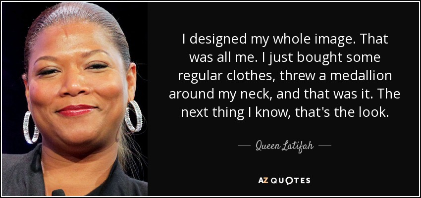 I designed my whole image. That was all me. I just bought some regular clothes, threw a medallion around my neck, and that was it. The next thing I know, that's the look. - Queen Latifah