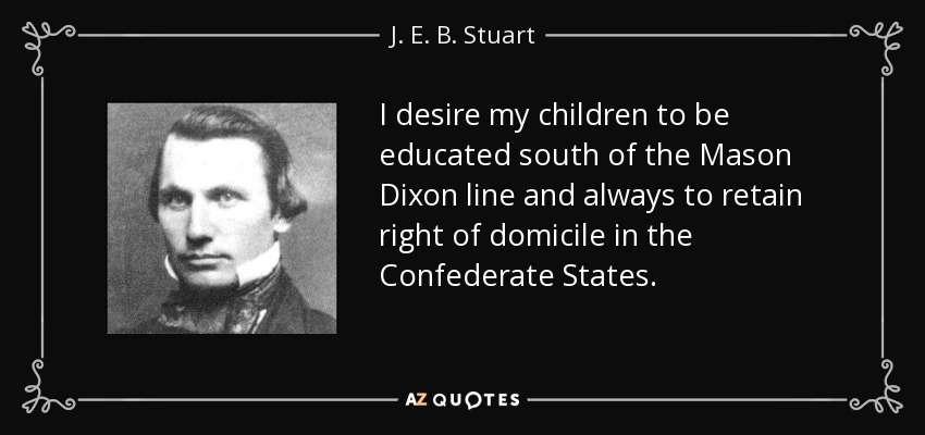 I desire my children to be educated south of the Mason Dixon line and always to retain right of domicile in the Confederate States. - J. E. B. Stuart