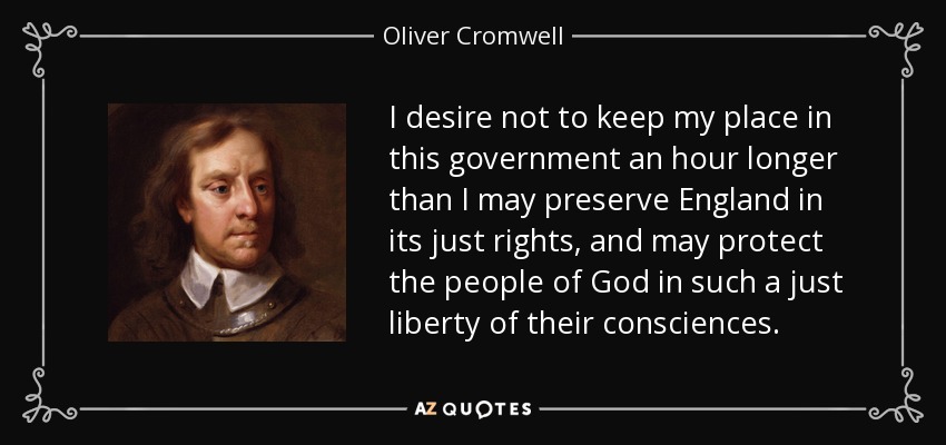 I desire not to keep my place in this government an hour longer than I may preserve England in its just rights, and may protect the people of God in such a just liberty of their consciences. - Oliver Cromwell