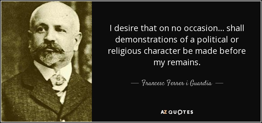 I desire that on no occasion ... shall demonstrations of a political or religious character be made before my remains. - Francesc Ferrer i Guardia