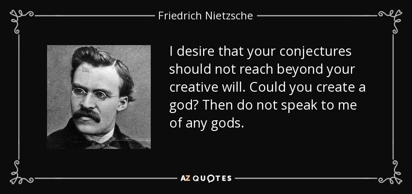 I desire that your conjectures should not reach beyond your creative will. Could you create a god? Then do not speak to me of any gods. - Friedrich Nietzsche