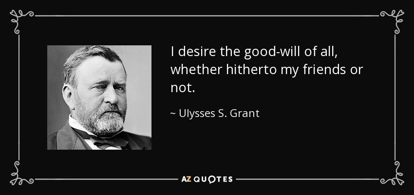 I desire the good-will of all, whether hitherto my friends or not. - Ulysses S. Grant