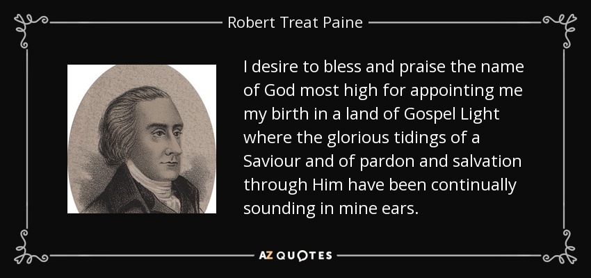 I desire to bless and praise the name of God most high for appointing me my birth in a land of Gospel Light where the glorious tidings of a Saviour and of pardon and salvation through Him have been continually sounding in mine ears. - Robert Treat Paine
