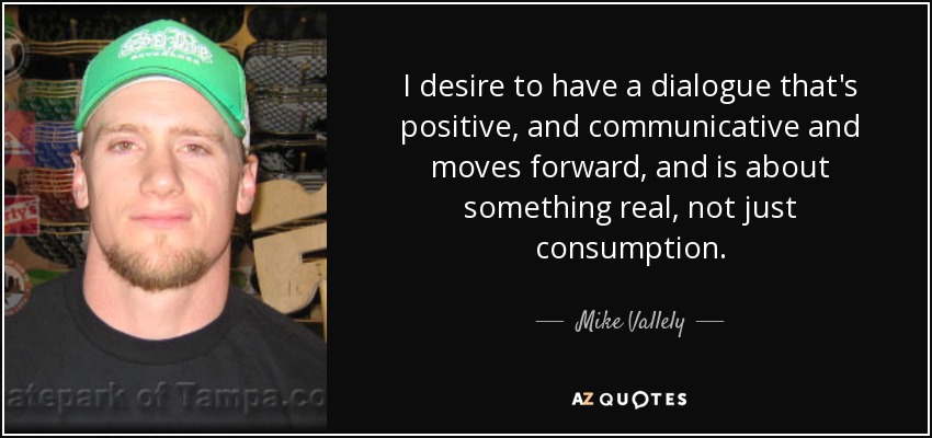 I desire to have a dialogue that's positive, and communicative and moves forward, and is about something real, not just consumption. - Mike Vallely