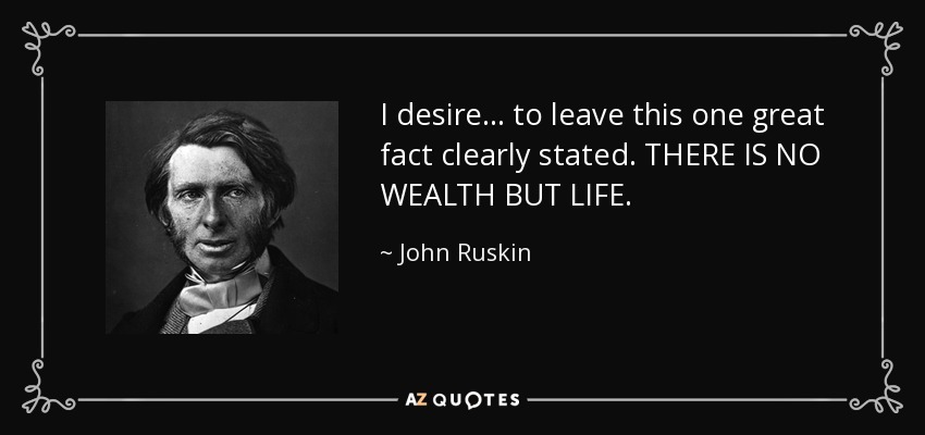 I desire ... to leave this one great fact clearly stated. THERE IS NO WEALTH BUT LIFE. - John Ruskin