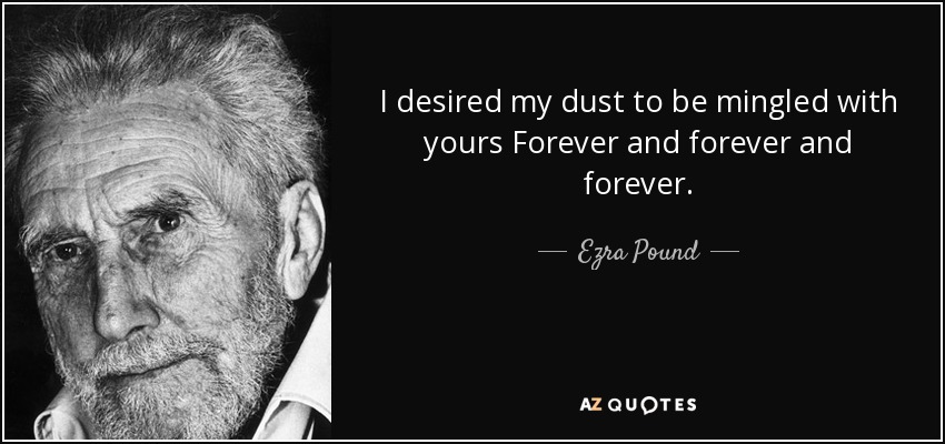 I desired my dust to be mingled with yours Forever and forever and forever. - Ezra Pound