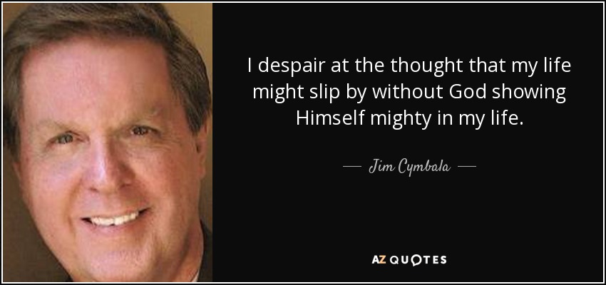 I despair at the thought that my life might slip by without God showing Himself mighty in my life. - Jim Cymbala