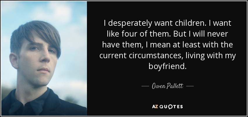 I desperately want children. I want like four of them. But I will never have them, I mean at least with the current circumstances, living with my boyfriend. - Owen Pallett