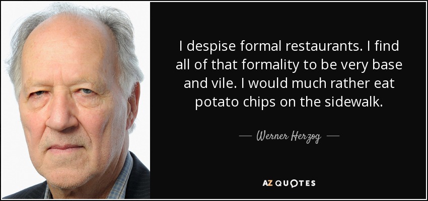 I despise formal restaurants. I find all of that formality to be very base and vile. I would much rather eat potato chips on the sidewalk. - Werner Herzog
