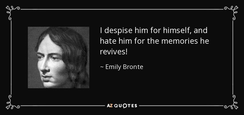 I despise him for himself, and hate him for the memories he revives! - Emily Bronte