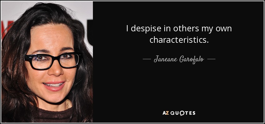 I despise in others my own characteristics. - Janeane Garofalo