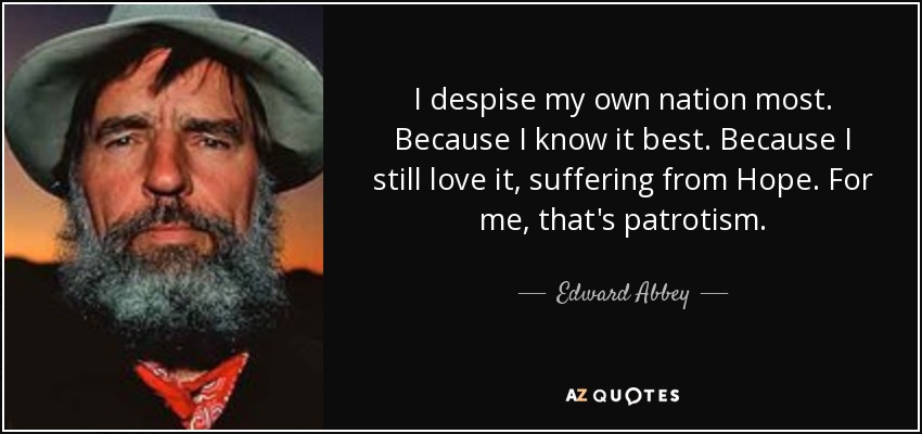 I despise my own nation most. Because I know it best. Because I still love it, suffering from Hope. For me, that's patrotism. - Edward Abbey