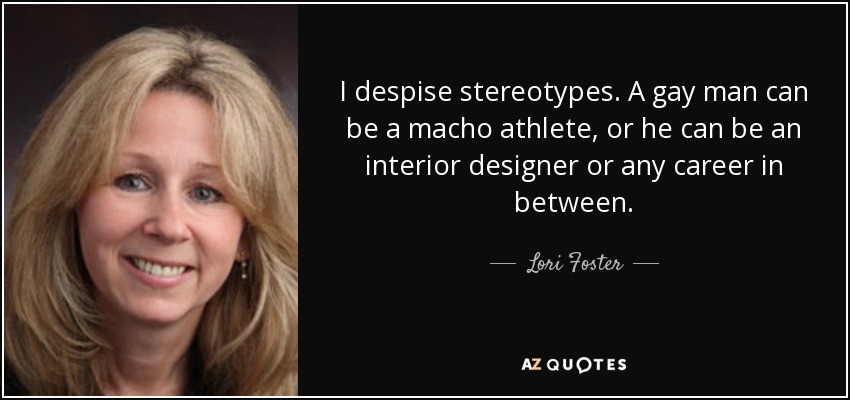 I despise stereotypes. A gay man can be a macho athlete, or he can be an interior designer or any career in between. - Lori Foster