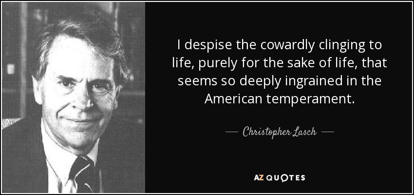 I despise the cowardly clinging to life, purely for the sake of life, that seems so deeply ingrained in the American temperament. - Christopher Lasch
