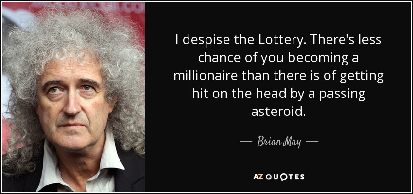 I despise the Lottery. There's less chance of you becoming a millionaire than there is of getting hit on the head by a passing asteroid. - Brian May