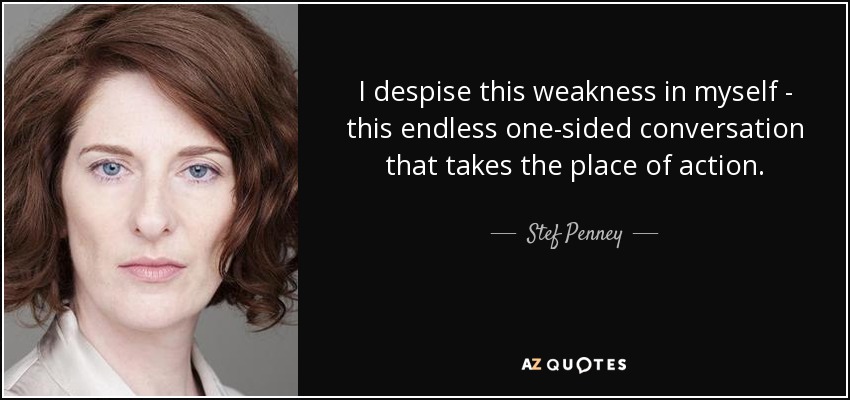 I despise this weakness in myself - this endless one-sided conversation that takes the place of action. - Stef Penney