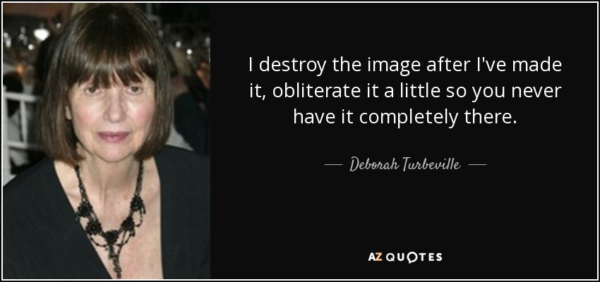 I destroy the image after I've made it, obliterate it a little so you never have it completely there. - Deborah Turbeville
