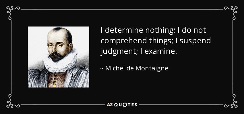 I determine nothing; I do not comprehend things; I suspend judgment; I examine. - Michel de Montaigne