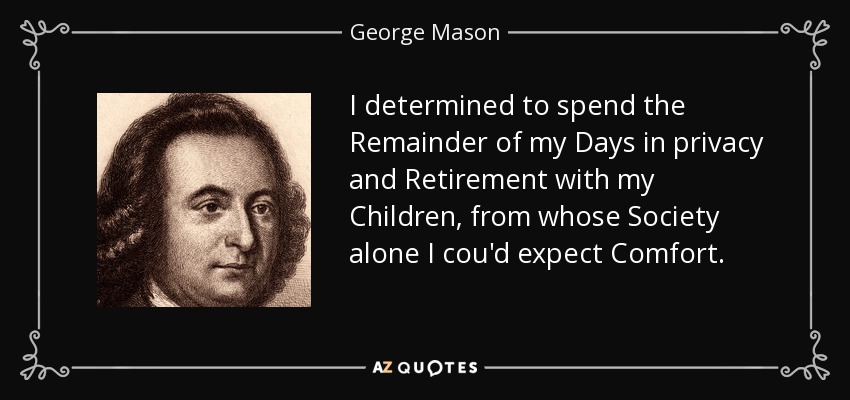 I determined to spend the Remainder of my Days in privacy and Retirement with my Children, from whose Society alone I cou'd expect Comfort. - George Mason