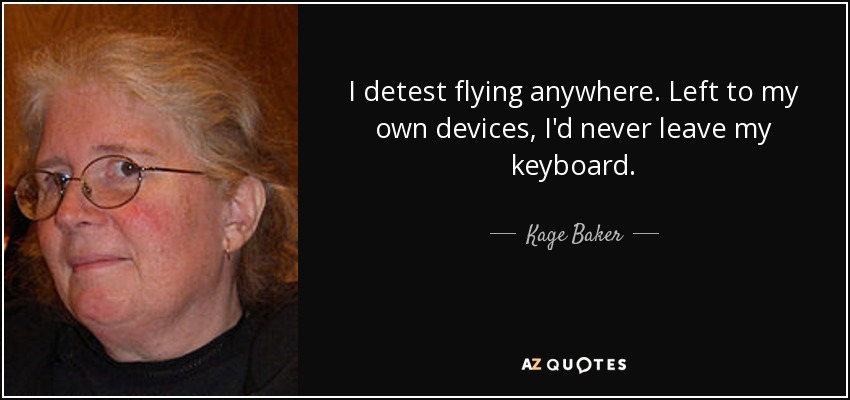 I detest flying anywhere. Left to my own devices, I'd never leave my keyboard. - Kage Baker